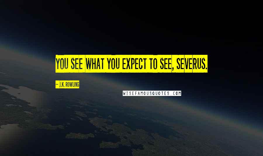 J.K. Rowling Quotes: You see what you expect to see, Severus.