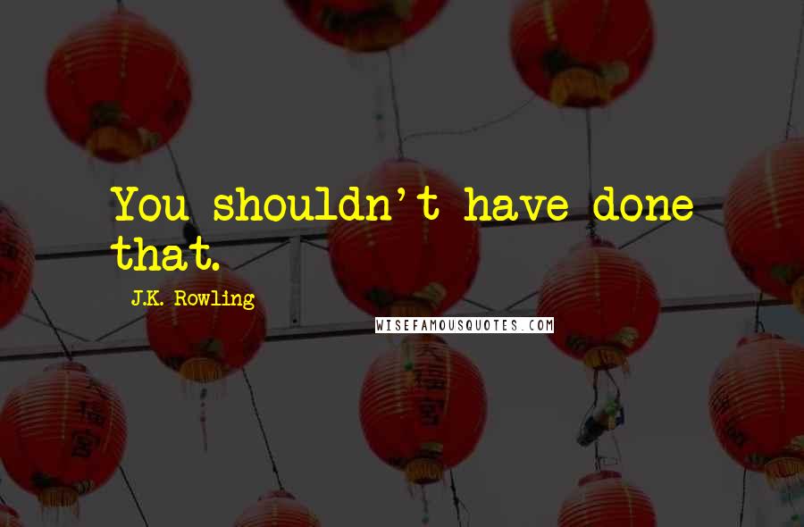 J.K. Rowling Quotes: You shouldn't have done that.