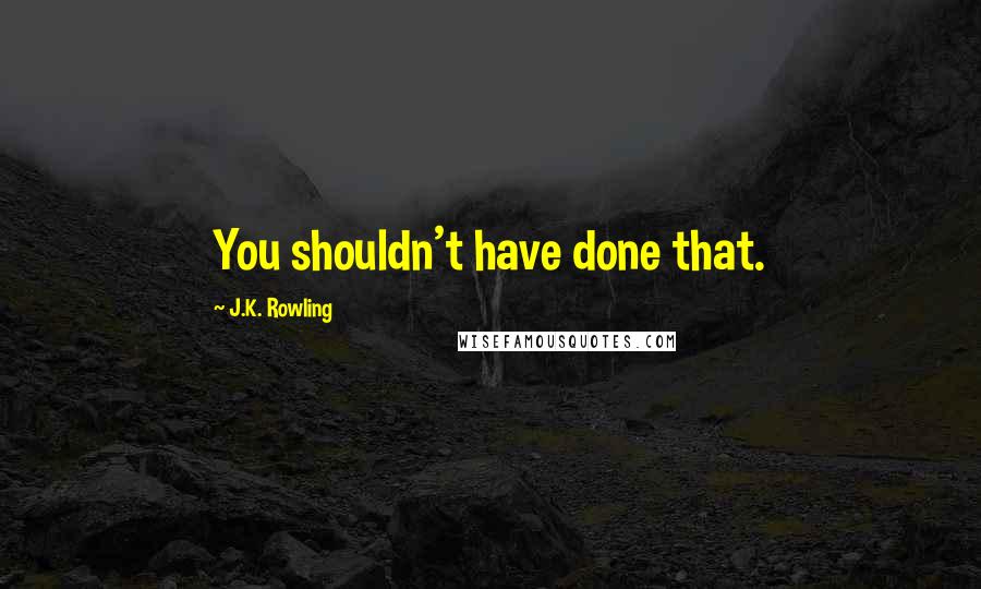 J.K. Rowling Quotes: You shouldn't have done that.