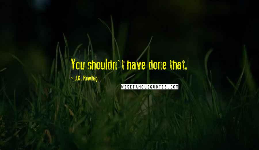 J.K. Rowling Quotes: You shouldn't have done that.