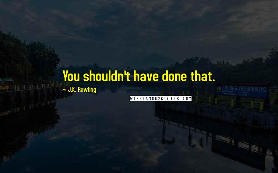 J.K. Rowling Quotes: You shouldn't have done that.