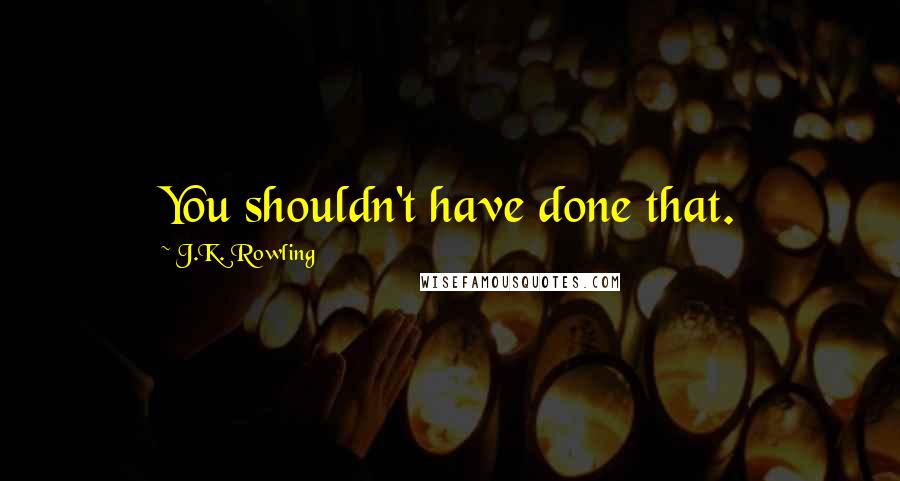J.K. Rowling Quotes: You shouldn't have done that.