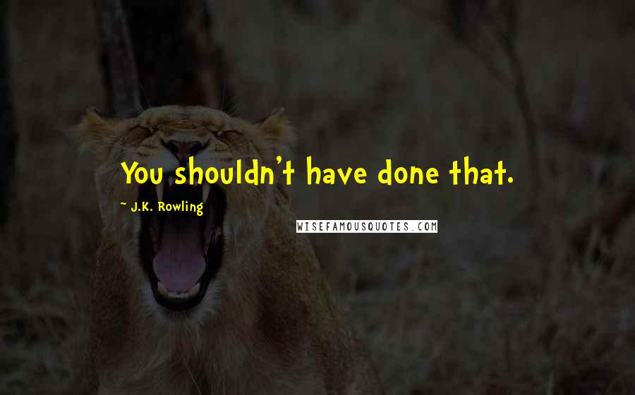 J.K. Rowling Quotes: You shouldn't have done that.