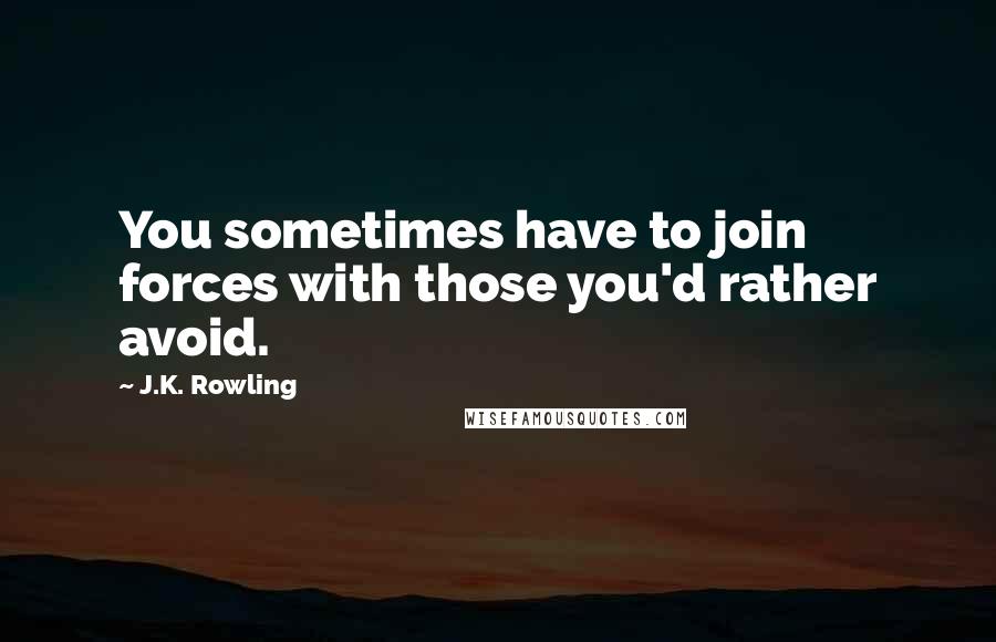 J.K. Rowling Quotes: You sometimes have to join forces with those you'd rather avoid.