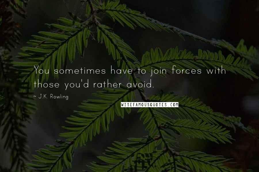 J.K. Rowling Quotes: You sometimes have to join forces with those you'd rather avoid.
