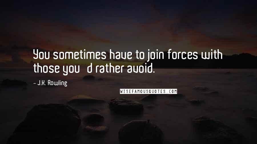 J.K. Rowling Quotes: You sometimes have to join forces with those you'd rather avoid.