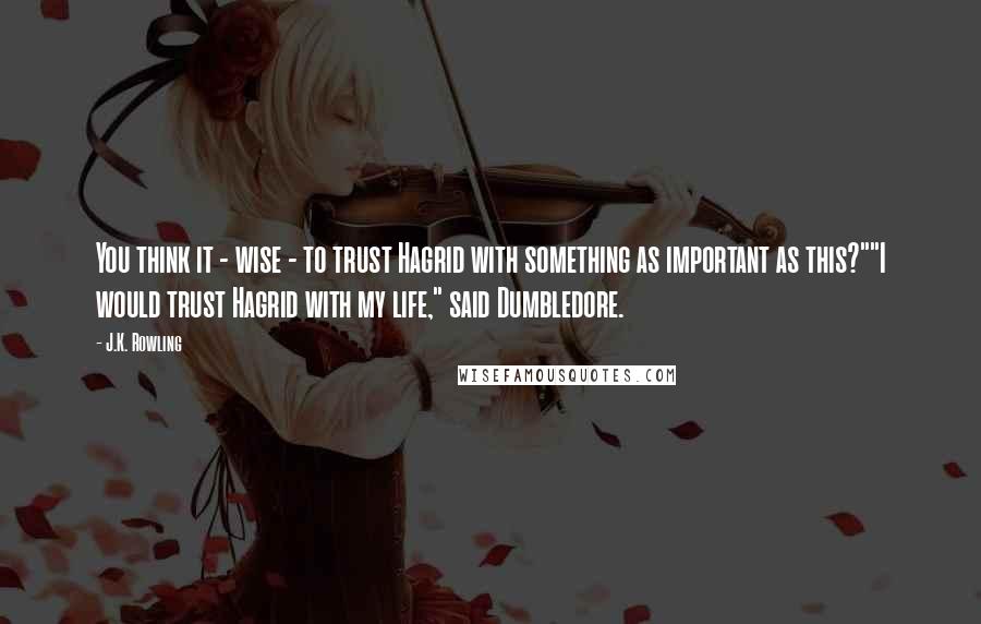 J.K. Rowling Quotes: You think it - wise - to trust Hagrid with something as important as this?""I would trust Hagrid with my life," said Dumbledore.