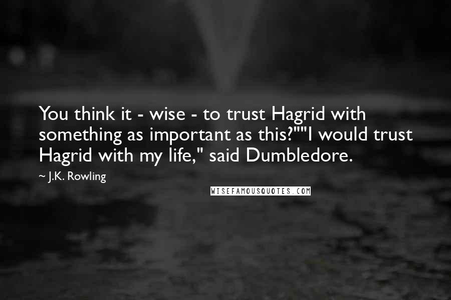 J.K. Rowling Quotes: You think it - wise - to trust Hagrid with something as important as this?""I would trust Hagrid with my life," said Dumbledore.