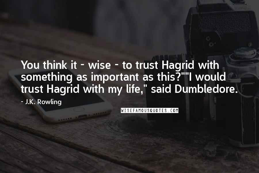 J.K. Rowling Quotes: You think it - wise - to trust Hagrid with something as important as this?""I would trust Hagrid with my life," said Dumbledore.