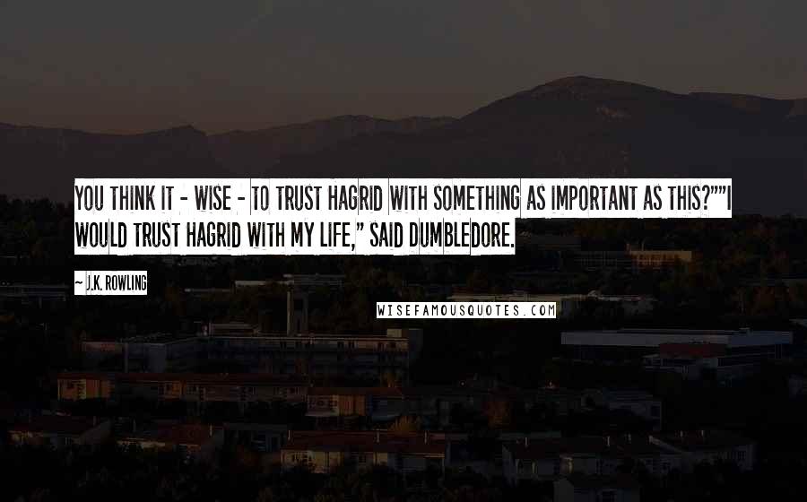 J.K. Rowling Quotes: You think it - wise - to trust Hagrid with something as important as this?""I would trust Hagrid with my life," said Dumbledore.