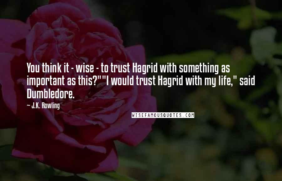 J.K. Rowling Quotes: You think it - wise - to trust Hagrid with something as important as this?""I would trust Hagrid with my life," said Dumbledore.