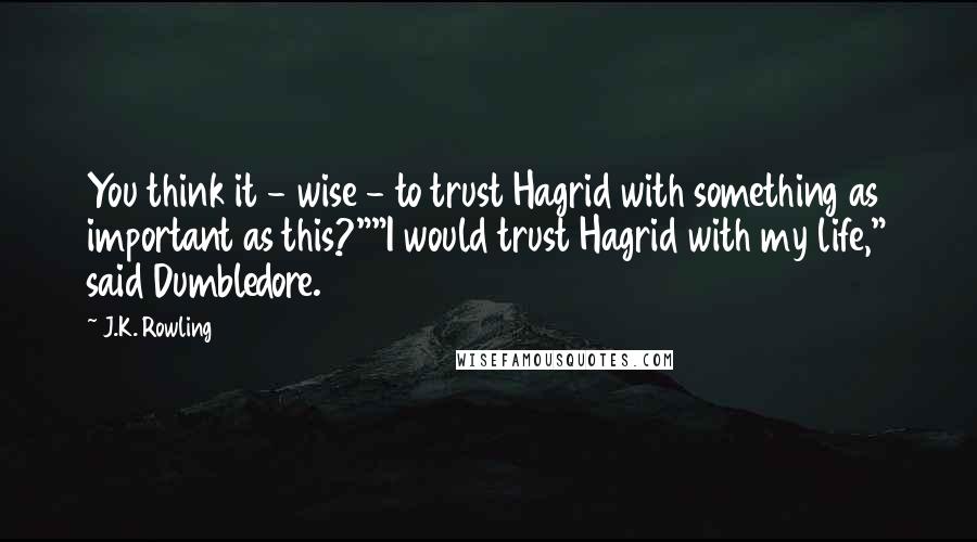 J.K. Rowling Quotes: You think it - wise - to trust Hagrid with something as important as this?""I would trust Hagrid with my life," said Dumbledore.