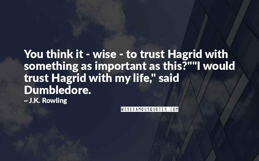 J.K. Rowling Quotes: You think it - wise - to trust Hagrid with something as important as this?""I would trust Hagrid with my life," said Dumbledore.