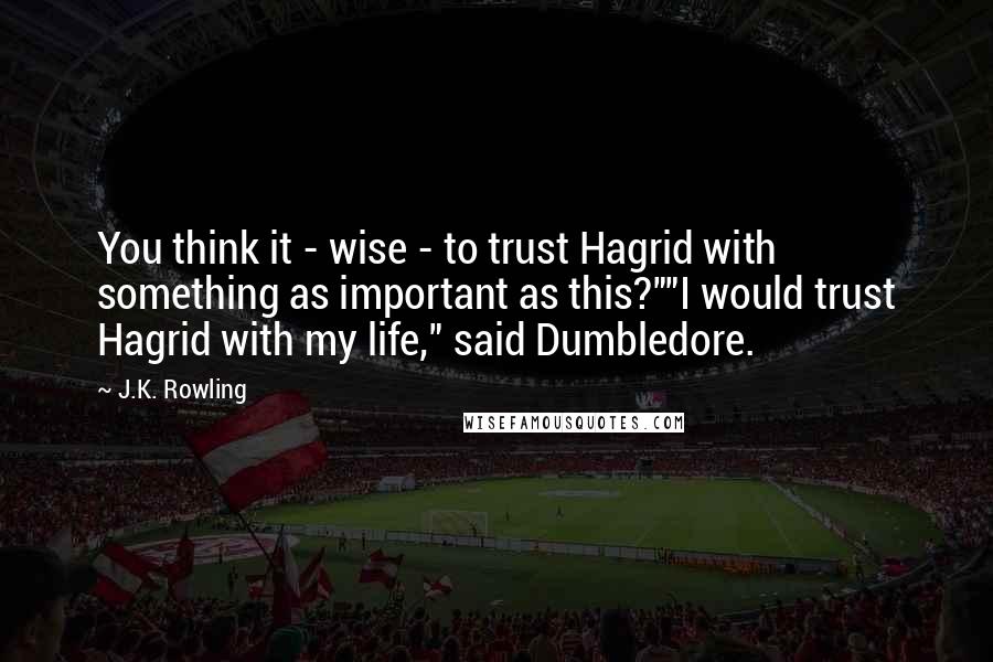 J.K. Rowling Quotes: You think it - wise - to trust Hagrid with something as important as this?""I would trust Hagrid with my life," said Dumbledore.