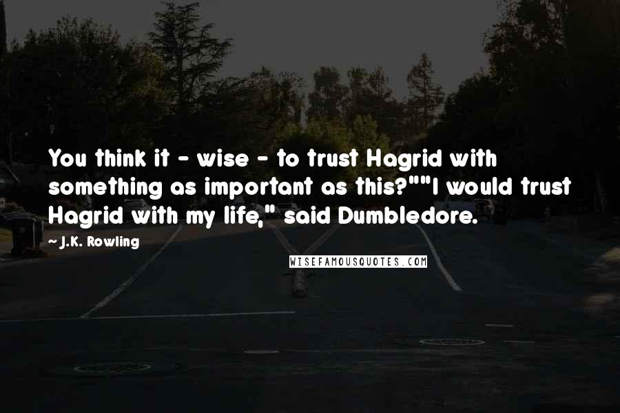 J.K. Rowling Quotes: You think it - wise - to trust Hagrid with something as important as this?""I would trust Hagrid with my life," said Dumbledore.