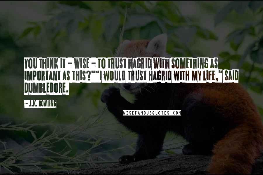 J.K. Rowling Quotes: You think it - wise - to trust Hagrid with something as important as this?""I would trust Hagrid with my life," said Dumbledore.