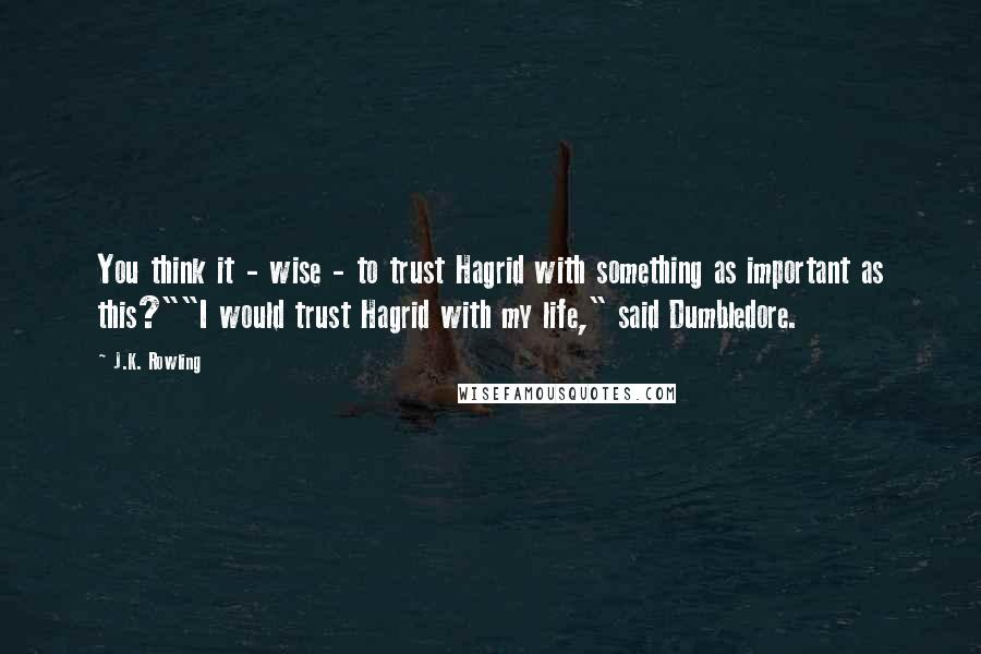 J.K. Rowling Quotes: You think it - wise - to trust Hagrid with something as important as this?""I would trust Hagrid with my life," said Dumbledore.