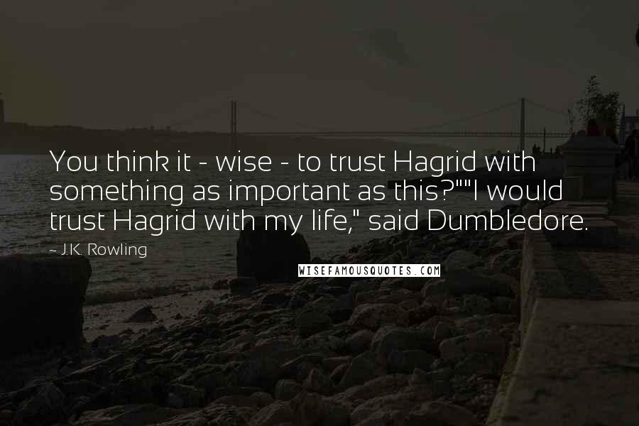 J.K. Rowling Quotes: You think it - wise - to trust Hagrid with something as important as this?""I would trust Hagrid with my life," said Dumbledore.