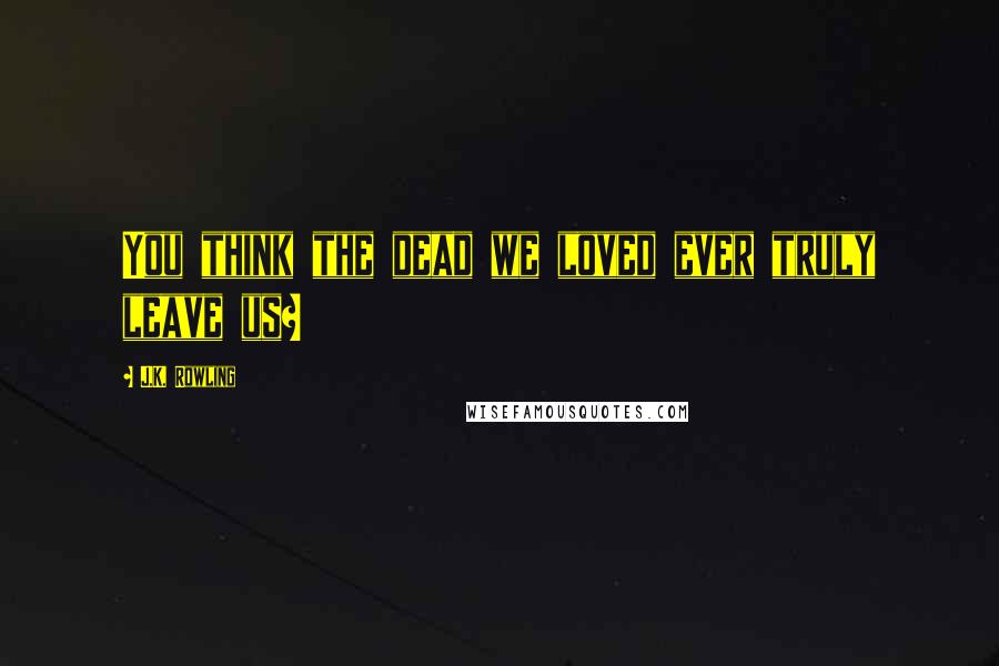 J.K. Rowling Quotes: You think the dead we loved ever truly leave us?