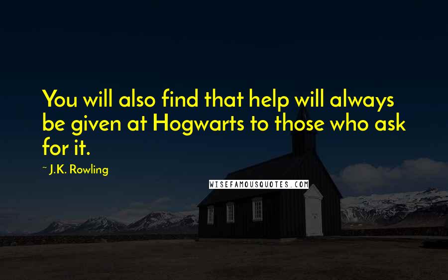 J.K. Rowling Quotes: You will also find that help will always be given at Hogwarts to those who ask for it.