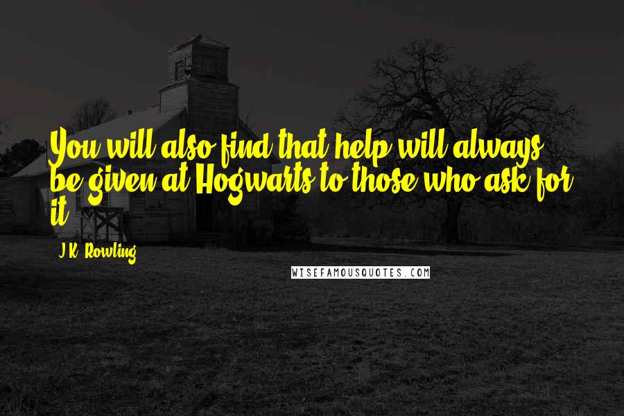 J.K. Rowling Quotes: You will also find that help will always be given at Hogwarts to those who ask for it.