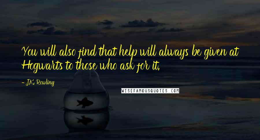 J.K. Rowling Quotes: You will also find that help will always be given at Hogwarts to those who ask for it.