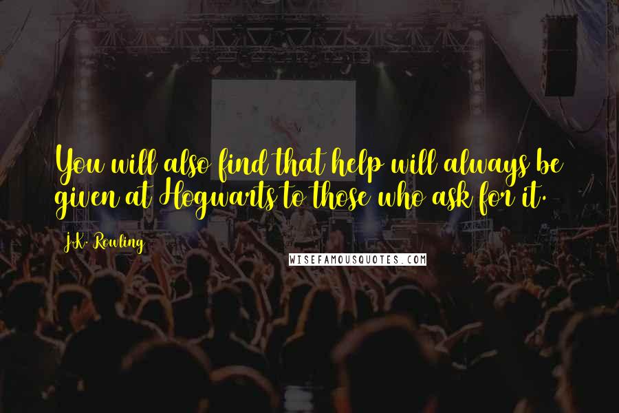 J.K. Rowling Quotes: You will also find that help will always be given at Hogwarts to those who ask for it.