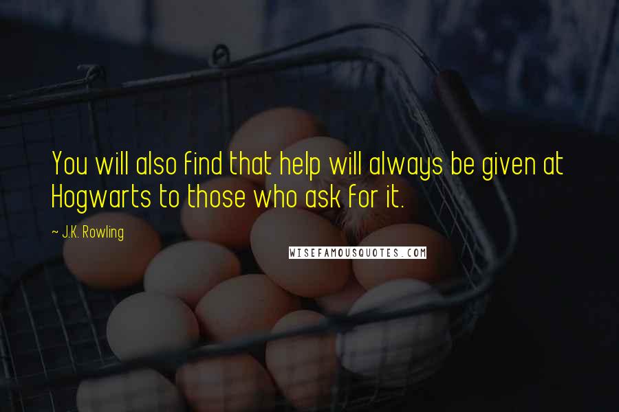 J.K. Rowling Quotes: You will also find that help will always be given at Hogwarts to those who ask for it.