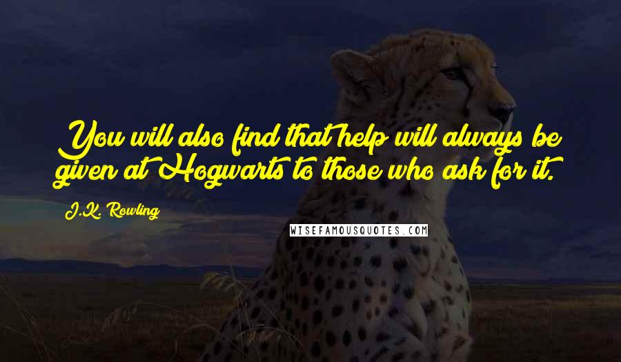 J.K. Rowling Quotes: You will also find that help will always be given at Hogwarts to those who ask for it.