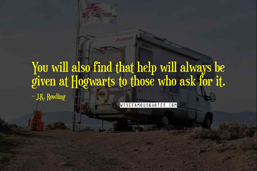 J.K. Rowling Quotes: You will also find that help will always be given at Hogwarts to those who ask for it.