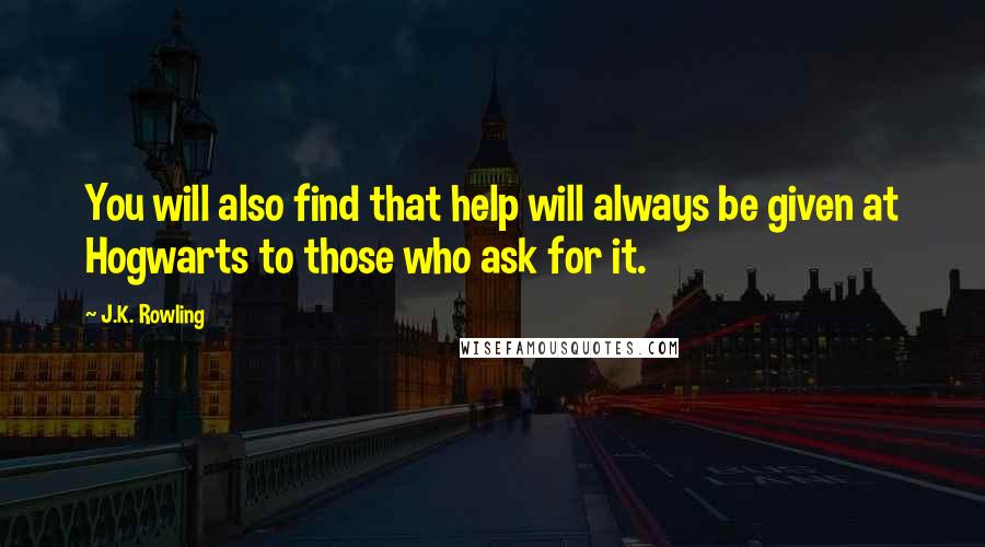 J.K. Rowling Quotes: You will also find that help will always be given at Hogwarts to those who ask for it.