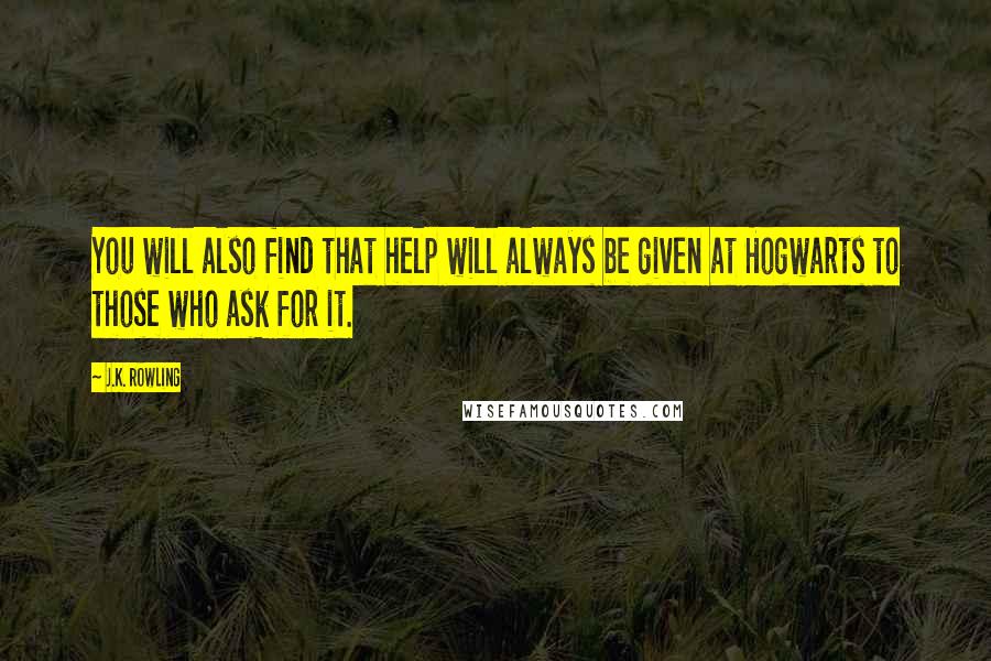 J.K. Rowling Quotes: You will also find that help will always be given at Hogwarts to those who ask for it.