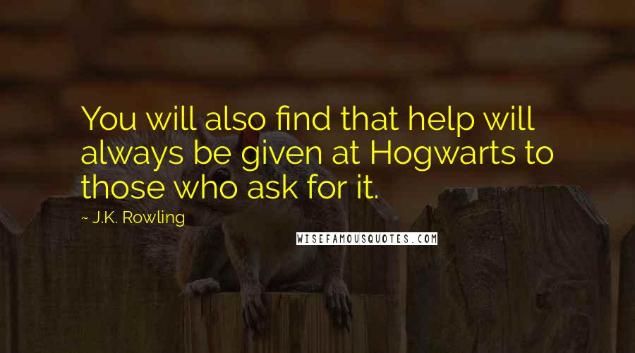 J.K. Rowling Quotes: You will also find that help will always be given at Hogwarts to those who ask for it.