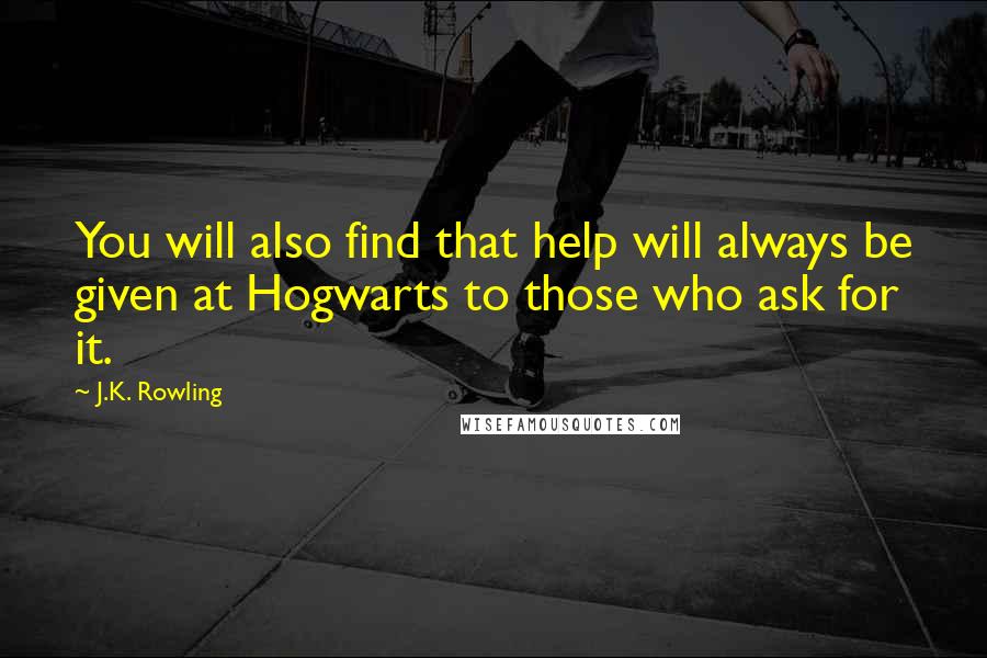 J.K. Rowling Quotes: You will also find that help will always be given at Hogwarts to those who ask for it.