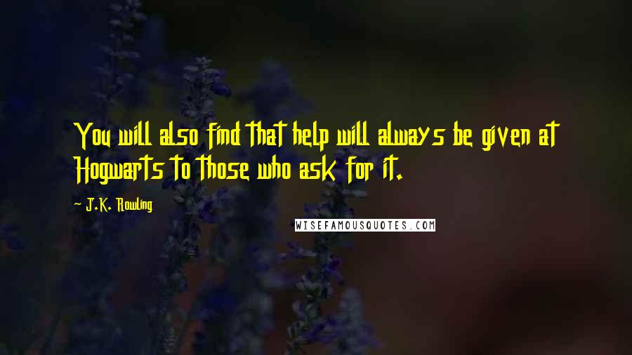 J.K. Rowling Quotes: You will also find that help will always be given at Hogwarts to those who ask for it.