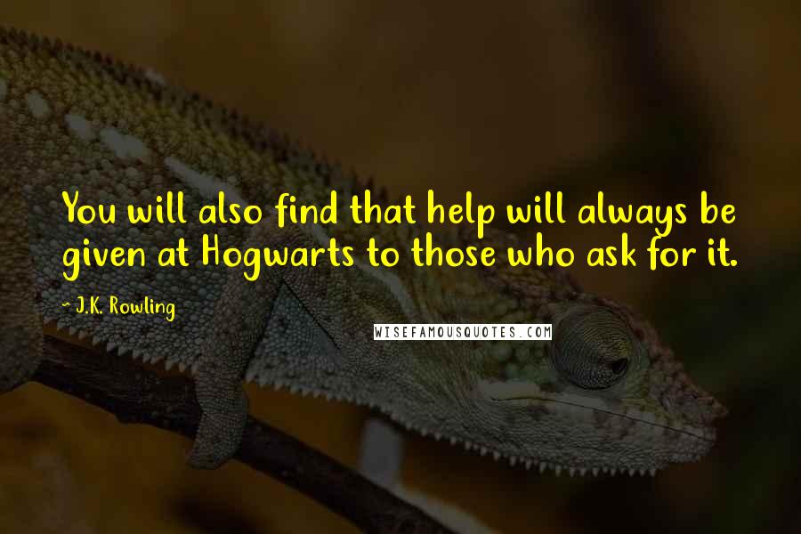 J.K. Rowling Quotes: You will also find that help will always be given at Hogwarts to those who ask for it.