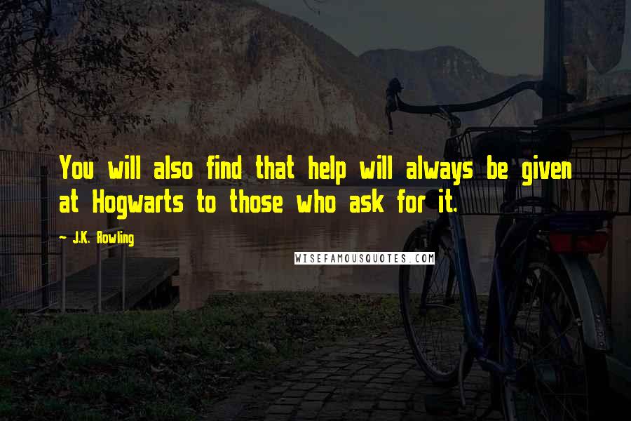 J.K. Rowling Quotes: You will also find that help will always be given at Hogwarts to those who ask for it.