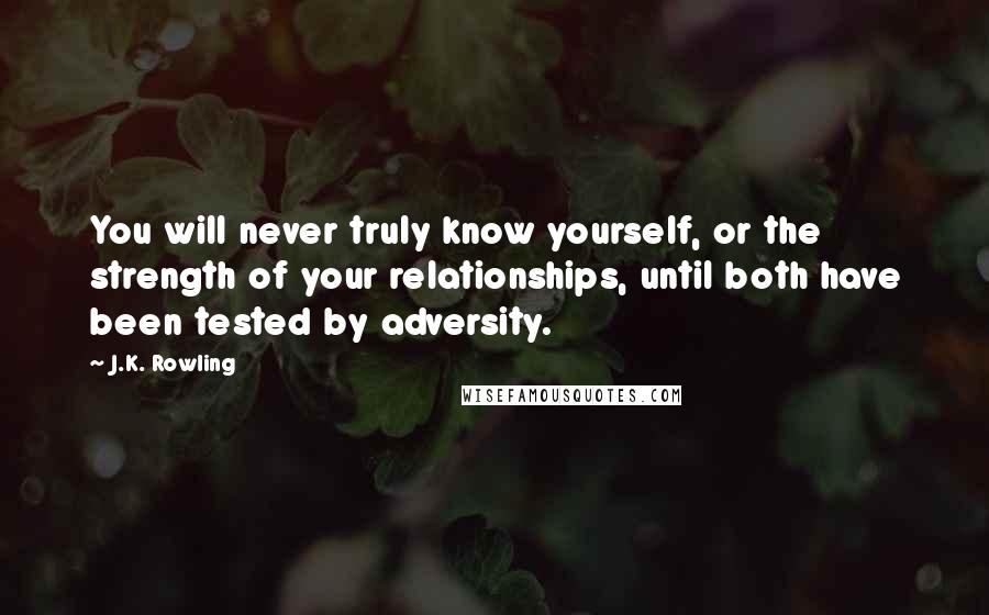 J.K. Rowling Quotes: You will never truly know yourself, or the strength of your relationships, until both have been tested by adversity.