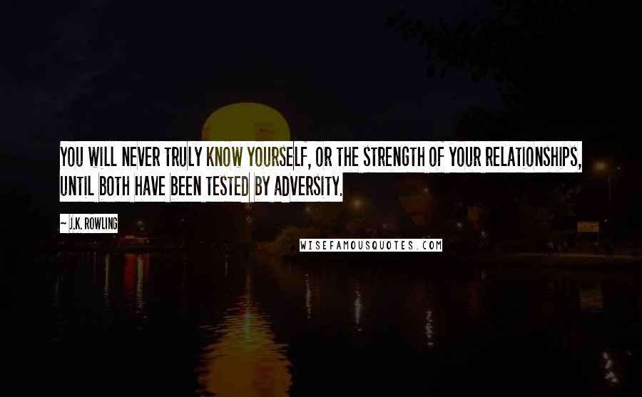 J.K. Rowling Quotes: You will never truly know yourself, or the strength of your relationships, until both have been tested by adversity.