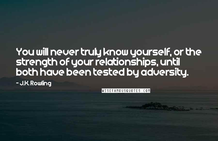 J.K. Rowling Quotes: You will never truly know yourself, or the strength of your relationships, until both have been tested by adversity.