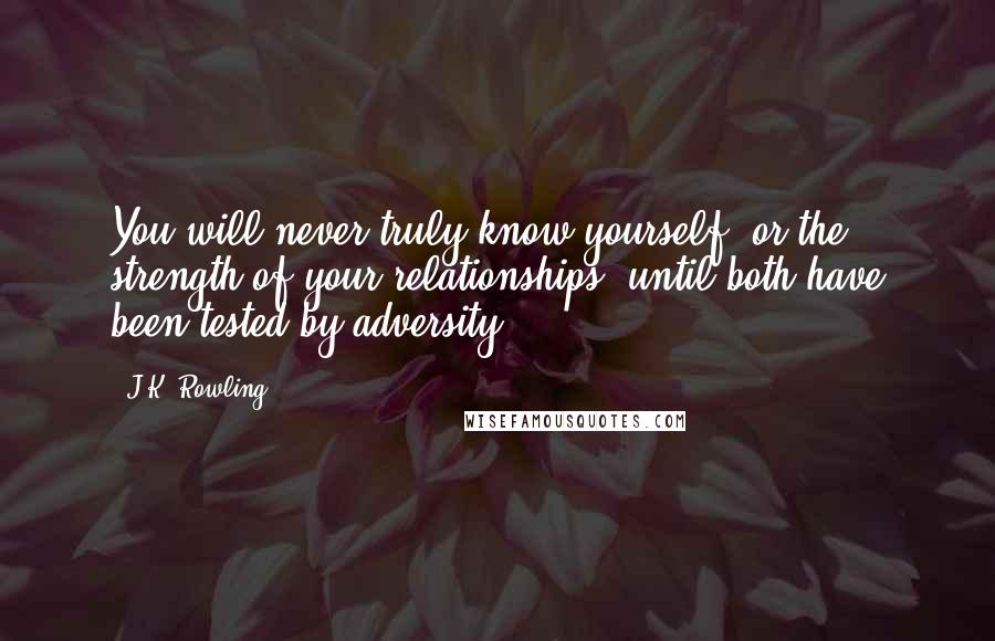 J.K. Rowling Quotes: You will never truly know yourself, or the strength of your relationships, until both have been tested by adversity.