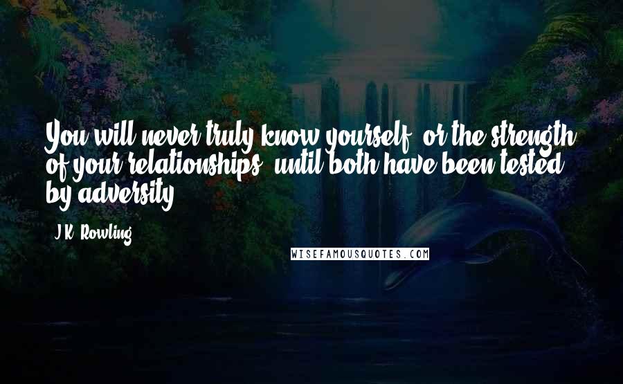 J.K. Rowling Quotes: You will never truly know yourself, or the strength of your relationships, until both have been tested by adversity.