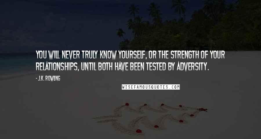 J.K. Rowling Quotes: You will never truly know yourself, or the strength of your relationships, until both have been tested by adversity.