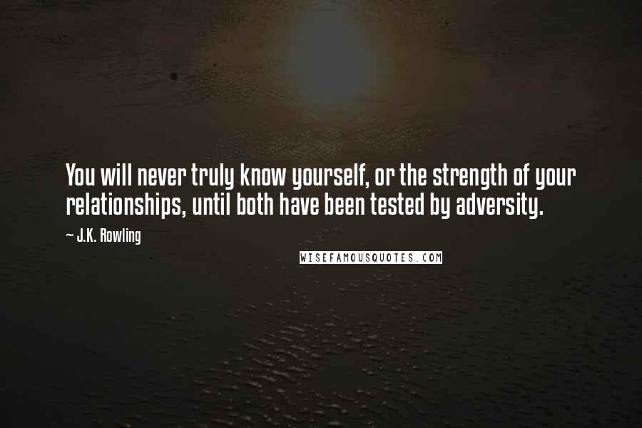 J.K. Rowling Quotes: You will never truly know yourself, or the strength of your relationships, until both have been tested by adversity.