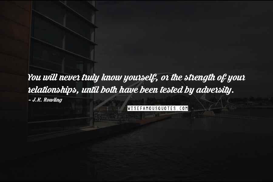 J.K. Rowling Quotes: You will never truly know yourself, or the strength of your relationships, until both have been tested by adversity.