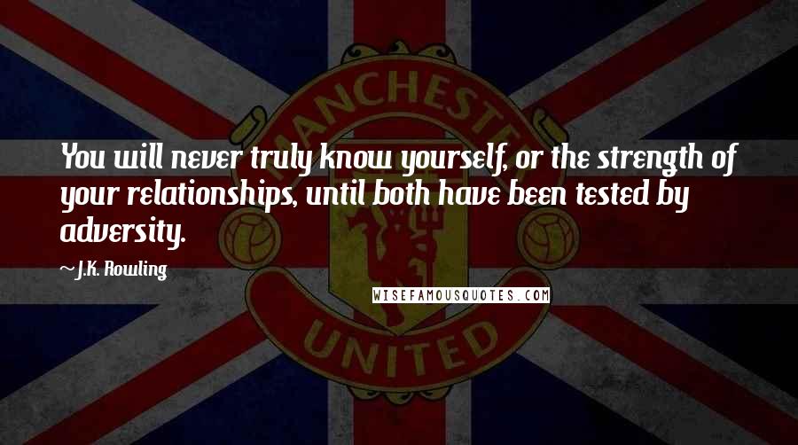 J.K. Rowling Quotes: You will never truly know yourself, or the strength of your relationships, until both have been tested by adversity.