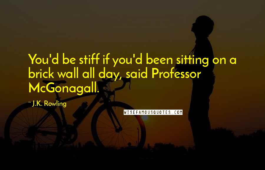 J.K. Rowling Quotes: You'd be stiff if you'd been sitting on a brick wall all day, said Professor McGonagall.