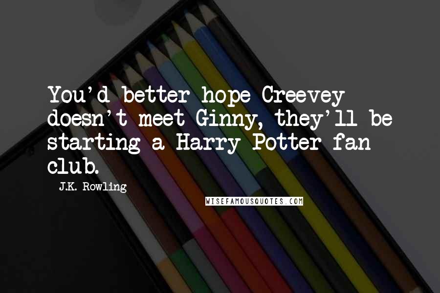 J.K. Rowling Quotes: You'd better hope Creevey doesn't meet Ginny, they'll be starting a Harry Potter fan club.