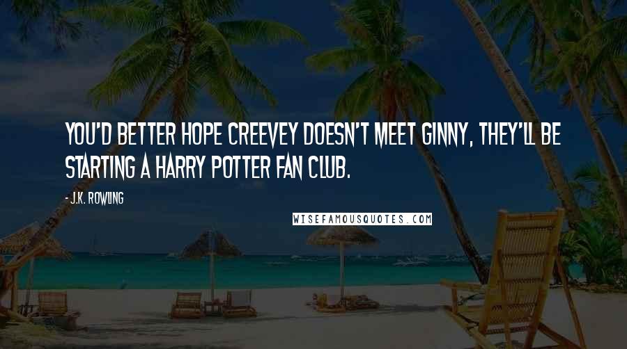 J.K. Rowling Quotes: You'd better hope Creevey doesn't meet Ginny, they'll be starting a Harry Potter fan club.