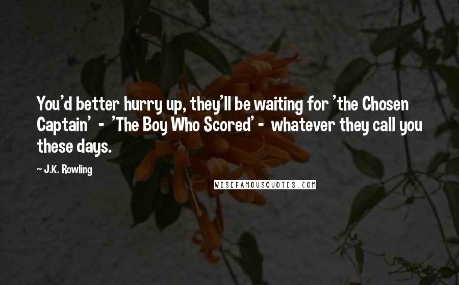 J.K. Rowling Quotes: You'd better hurry up, they'll be waiting for 'the Chosen Captain'  -  'The Boy Who Scored' -  whatever they call you these days.